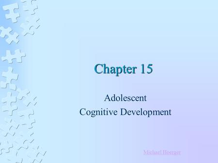 Chapter 15 Adolescent Cognitive Development Michael Hoerger.