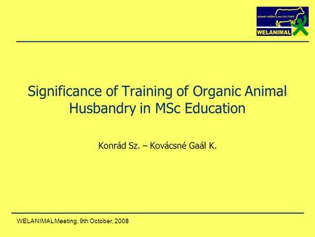 WELANIMAL Meeting, 9th October, 2008 Significance of Training of Organic Animal Husbandry in MSc Education Konrád Sz. – Kovácsné Gaál K.
