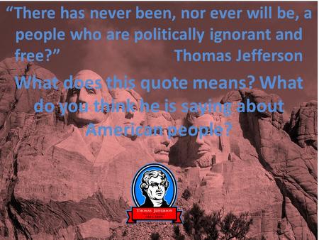 “There has never been, nor ever will be, a people who are politically ignorant and free?”				Thomas Jefferson What does this quote means? What do you think.