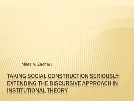 Miles A. Zachary Taking Social Construction Seriously: Extending the Discursive Approach in Institutional Theory.