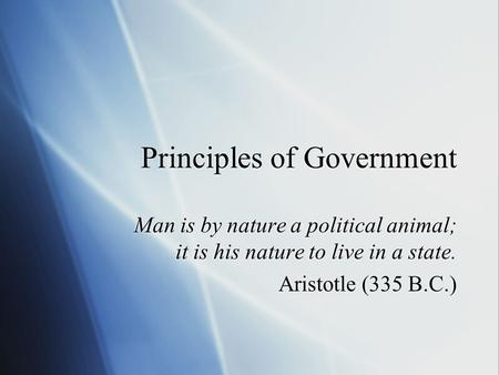 Principles of Government Man is by nature a political animal; it is his nature to live in a state. Aristotle (335 B.C.) Man is by nature a political animal;