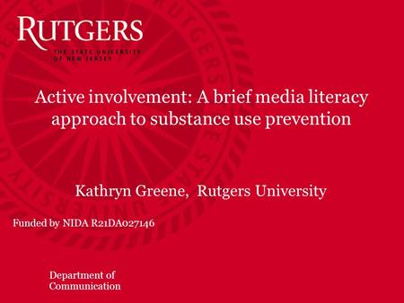 Department of Communication Active involvement: A brief media literacy approach to substance use prevention Kathryn Greene, Rutgers University Funded by.