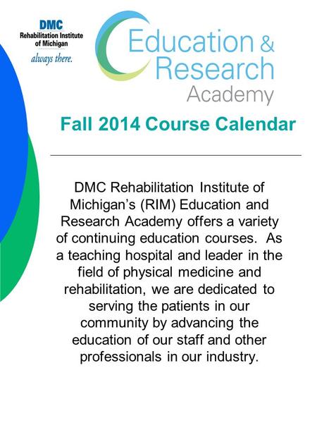 Fall 2014 Course Calendar DMC Rehabilitation Institute of Michigan’s (RIM) Education and Research Academy offers a variety of continuing education courses.