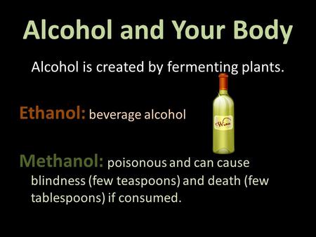 Alcohol and Your Body Alcohol is created by fermenting plants. Ethanol: beverage alcohol Methanol: poisonous and can cause blindness (few teaspoons) and.