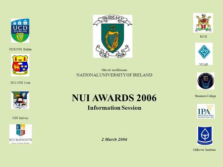 Ollscoil na hÉireann NATIONAL UNIVERSITY OF IRELAND NUI AWARDS 2006 Information Session 2 March 2006 UCD-NUI Dublin UCC-NUI Cork NUI Galway RCSI NCAD Shannon.