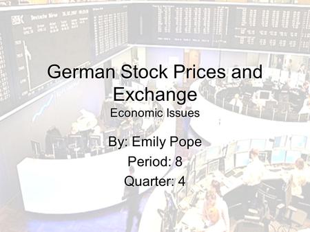 German Stock Prices and Exchange Economic Issues By: Emily Pope Period: 8 Quarter: 4.