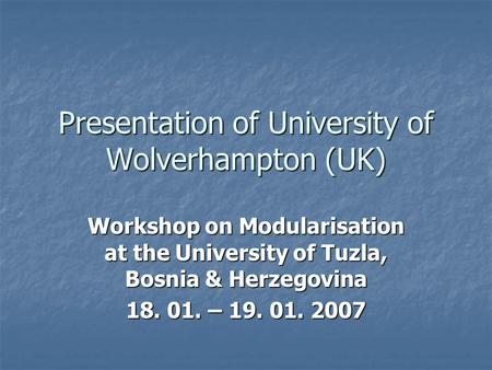 Presentation of University of Wolverhampton (UK) Workshop on Modularisation at the University of Tuzla, Bosnia & Herzegovina 18. 01. – 19. 01. 2007.