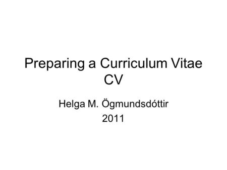 Preparing a Curriculum Vitae CV Helga M. Ögmundsdóttir 2011.