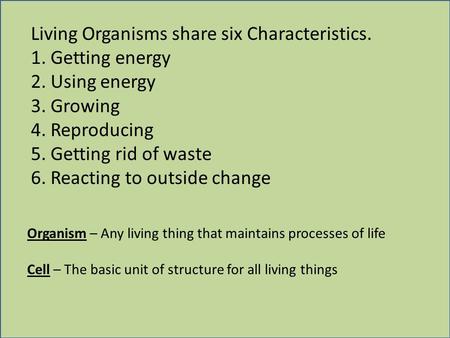 Living Organisms share six Characteristics. 1. Getting energy 2. Using energy 3. Growing 4. Reproducing 5. Getting rid of waste 6. Reacting to outside.