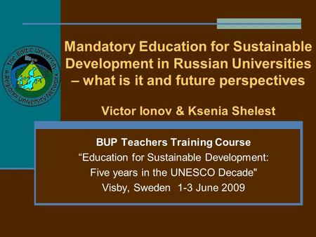 Mandatory Education for Sustainable Development in Russian Universities – what is it and future perspectives Victor Ionov & Ksenia Shelest BUP Teachers.