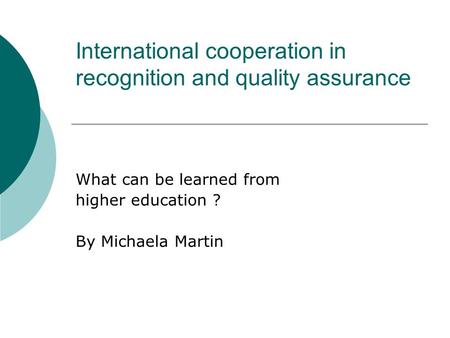 International cooperation in recognition and quality assurance What can be learned from higher education ? By Michaela Martin.