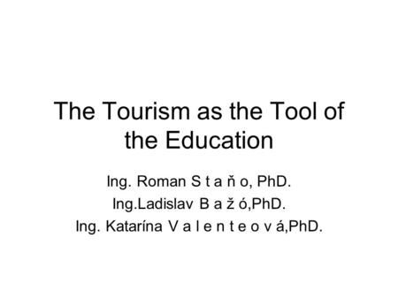 The Tourism as the Tool of the Education Ing. Roman S t a ň o, PhD. Ing.Ladislav B a ž ó,PhD. Ing. Katarína V a l e n t e o v á,PhD.