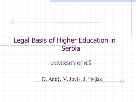 Legal Basis of Higher Education in Serbia UNIVERSITY OF NIŠ D. Anti}, V. Jovi}, J. ^ivljak.