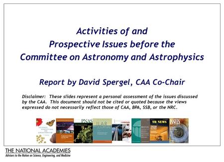 Activities of and Prospective Issues before the Committee on Astronomy and Astrophysics Report by David Spergel, CAA Co-Chair Disclaimer: These slides.