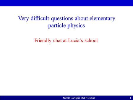 Nicolo Cartiglia -INFN Torino1 Very difficult questions about elementary particle physics Friendly chat at Lucia’s school.