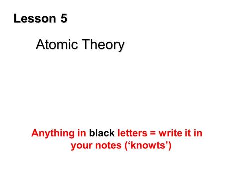 Lesson 5 Atomic Theory Anything in black letters = write it in your notes (‘knowts’)
