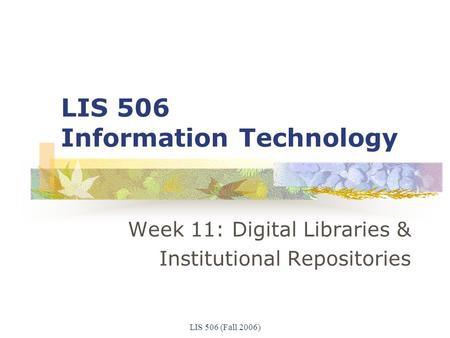 LIS 506 (Fall 2006) LIS 506 Information Technology Week 11: Digital Libraries & Institutional Repositories.