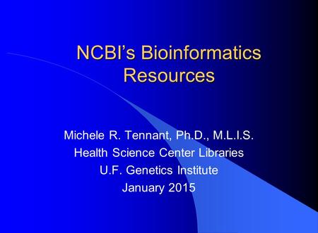NCBI’s Bioinformatics Resources Michele R. Tennant, Ph.D., M.L.I.S. Health Science Center Libraries U.F. Genetics Institute January 2015.