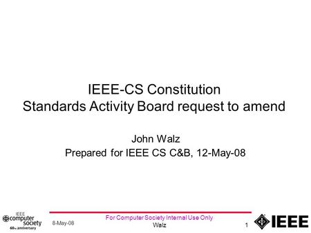 8-May-08 For Computer Society Internal Use Only Walz1 IEEE-CS Constitution Standards Activity Board request to amend John Walz Prepared for IEEE CS C&B,