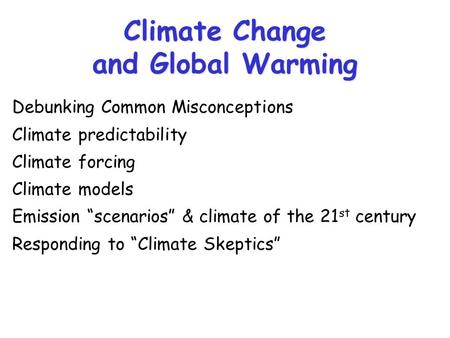 Climate Change and Global Warming Debunking Common Misconceptions Climate predictability Climate forcing Climate models Emission “scenarios” & climate.