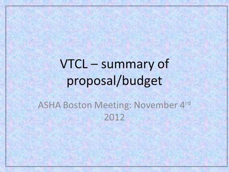 VTCL – summary of proposal/budget ASHA Boston Meeting: November 4 rd 2012.