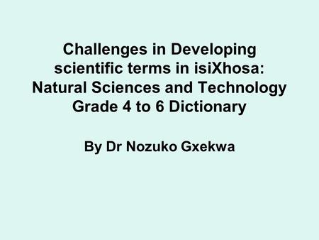 Challenges in Developing scientific terms in isiXhosa: Natural Sciences and Technology Grade 4 to 6 Dictionary By Dr Nozuko Gxekwa.