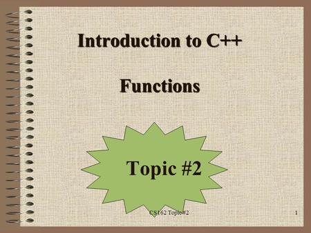 Introduction to C++ Functions Topic #2 1CS162 Topic #2.