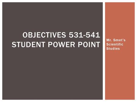 Mr. Smet’s Scientific Studies OBJECTIVES 531-541 STUDENT POWER POINT.