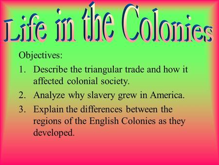 Objectives: 1.Describe the triangular trade and how it affected colonial society. 2.Analyze why slavery grew in America. 3.Explain the differences between.