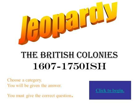 The British Colonies 1607-1750ish Choose a category. You will be given the answer. You must give the correct question. Click to begin.