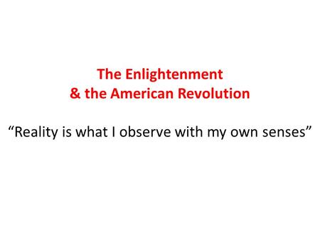 The Enlightenment & the American Revolution “Reality is what I observe with my own senses”