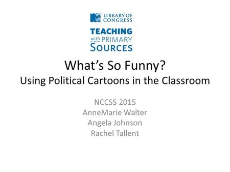 What’s So Funny? Using Political Cartoons in the Classroom NCCSS 2015 AnneMarie Walter Angela Johnson Rachel Tallent.