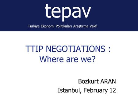 Tepav Türkiye Ekonomi Politikaları Araştırma Vakfı TTIP NEGOTIATIONS : Where are we? Bozkurt ARAN Istanbul, February 12.