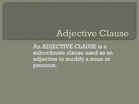 Adjective Clause An ADJECTIVE CLAUSE is a subordinate clause used as an adjective to modify a noun or pronoun.
