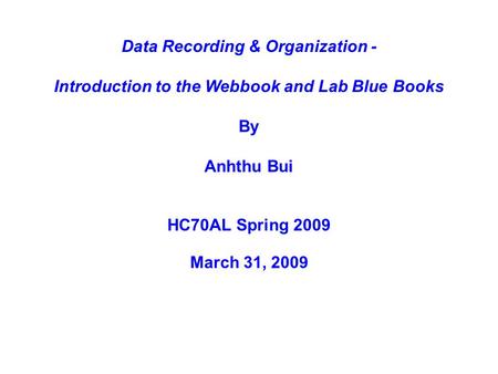 HC70AL Spring 2009 Data Recording & Organization - Introduction to the Webbook and Lab Blue Books By Anhthu Bui March 31, 2009.