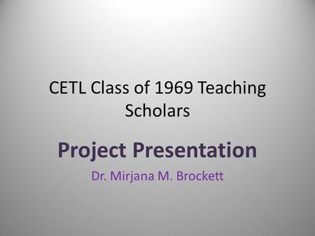 CETL Class of 1969 Teaching Scholars Project Presentation Dr. Mirjana M. Brockett.