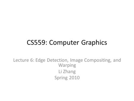 CS559: Computer Graphics Lecture 6: Edge Detection, Image Compositing, and Warping Li Zhang Spring 2010.