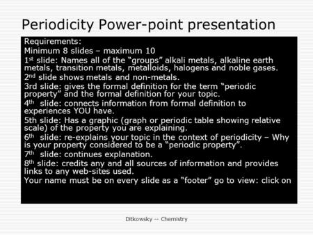 Ditkowsky -- Chemistry Periodicity Power-point presentation Requirements: Minimum 8 slides – maximum 10 1 st slide: Names all of the “groups” alkali metals,
