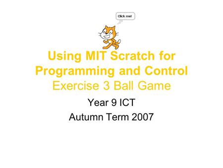 Using MIT Scratch for Programming and Control Exercise 3 Ball Game Year 9 ICT Autumn Term 2007.