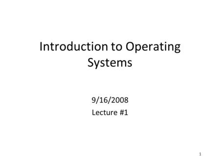 1 Introduction to Operating Systems 9/16/2008 Lecture #1.