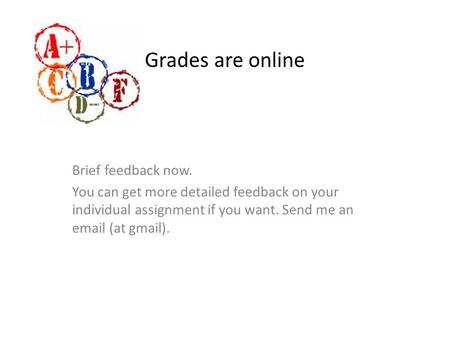 Grades are online Brief feedback now. You can get more detailed feedback on your individual assignment if you want. Send me an email (at gmail).