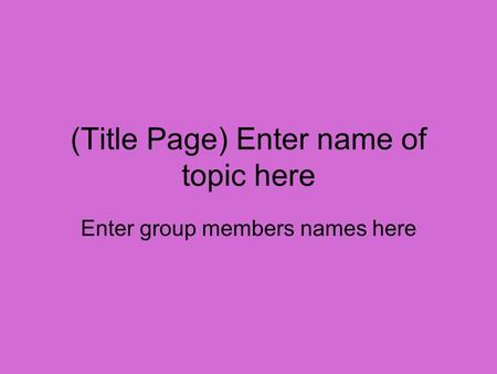 (Title Page) Enter name of topic here Enter group members names here.