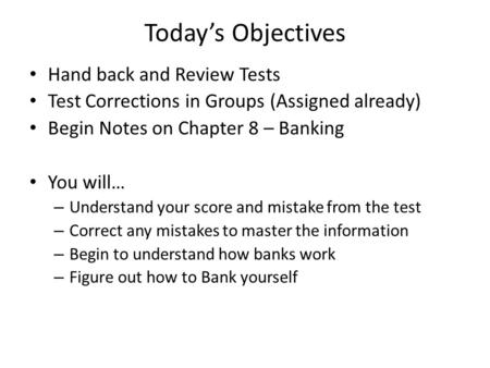 Today’s Objectives Hand back and Review Tests Test Corrections in Groups (Assigned already) Begin Notes on Chapter 8 – Banking You will… – Understand your.
