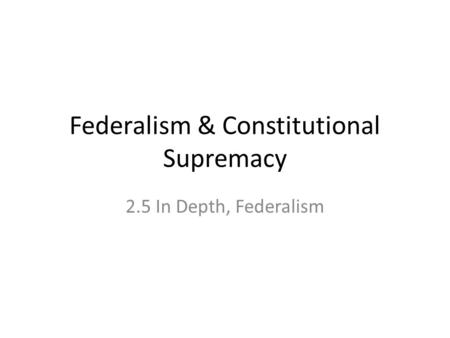 Federalism & Constitutional Supremacy 2.5 In Depth, Federalism.