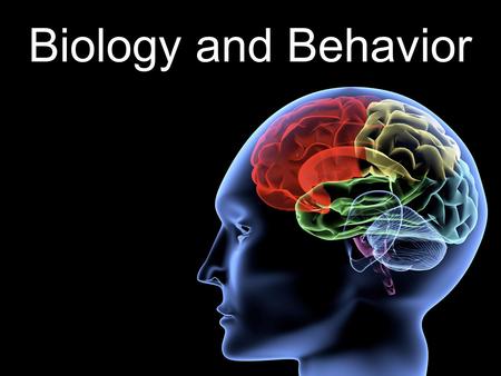 Biology and Behavior. Our Behavior is largely influence by our Biology.