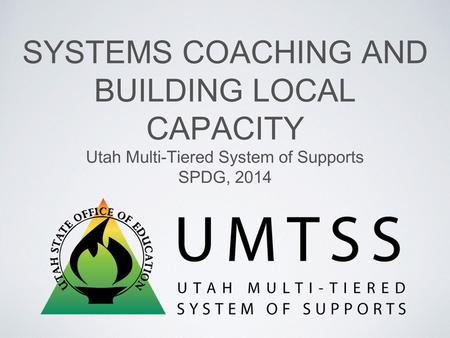 SYSTEMS COACHING AND BUILDING LOCAL CAPACITY Utah Multi-Tiered System of Supports SPDG, 2014.