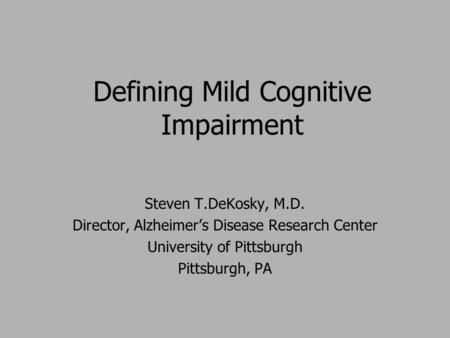 Defining Mild Cognitive Impairment Steven T.DeKosky, M.D. Director, Alzheimer’s Disease Research Center University of Pittsburgh Pittsburgh, PA.