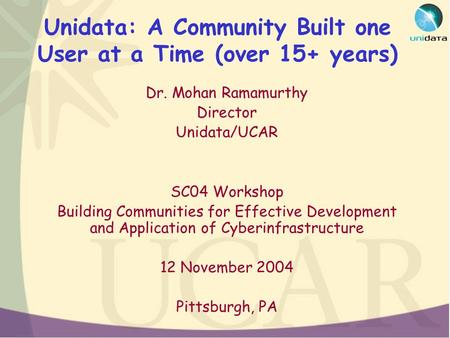 Unidata: A Community Built one User at a Time (over 15+ years) Dr. Mohan Ramamurthy Director Unidata/UCAR SC04 Workshop Building Communities for Effective.