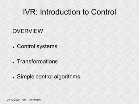 20/10/2009 IVR Herrmann IVR: Introduction to Control OVERVIEW Control systems Transformations Simple control algorithms.