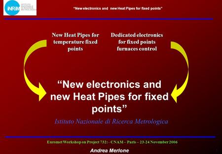 1 Euromet Workshop on Project 732: - CNAM – Paris – 23-24 November 2006 Andrea Merlone “New electronics and new Heat Pipes for fixed points” Dedicated.